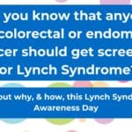 Did you know that anyone with colorectal or endometrial cancer should get screened for Lynch Syndrome?