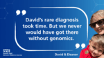 Quote from Eleanor Sharpe. 'David's rare diagnosis took time, but we never would have got there without genomics.'